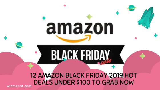 12 Amazon Black Friday 2019 Hot Deals under $100 To Grab now