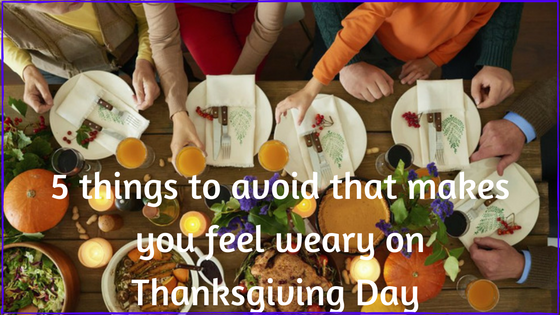 5 Things to avoid that makes you feel weary on Thanksgiving Day