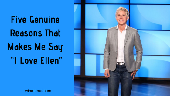 Five Genuine Reasons That Make Me Say “I Love Ellen”